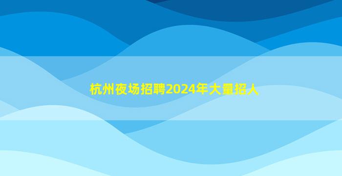 杭州夜场招聘2024年大量招人