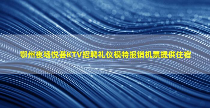 鄂州夜场悦荟KTV招聘礼仪模特报销机票提供住宿